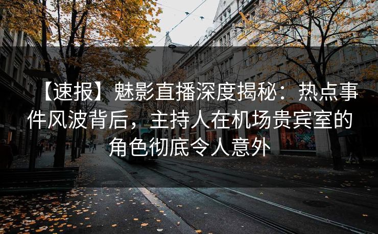 【速报】魅影直播深度揭秘：热点事件风波背后，主持人在机场贵宾室的角色彻底令人意外
