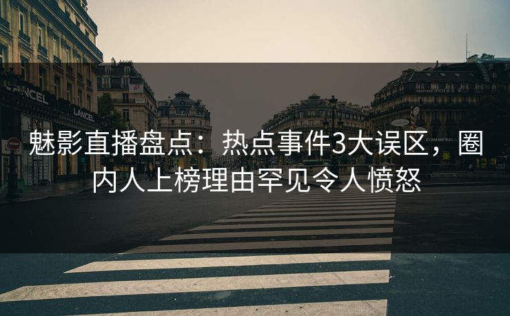 魅影直播盘点：热点事件3大误区，圈内人上榜理由罕见令人愤怒