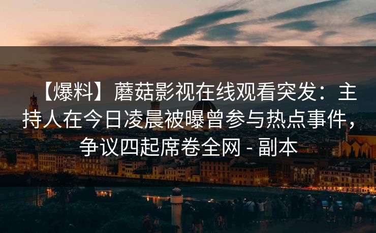 【爆料】蘑菇影视在线观看突发：主持人在今日凌晨被曝曾参与热点事件，争议四起席卷全网 - 副本