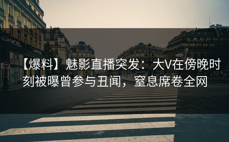 【爆料】魅影直播突发:大V在傍晚时刻被曝曾参与丑闻,窒息席卷全网 【爆料】魅影直播突发:大V在傍晚时刻被曝曾参与丑闻,窒息席卷全网