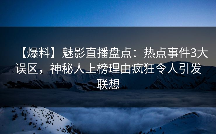 【爆料】魅影直播盘点：热点事件3大误区，神秘人上榜理由疯狂令人引发联想