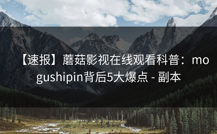 【速报】蘑菇影视在线观看科普:mogushipin背后5大爆点 - 副本
