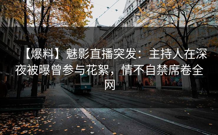 【爆料】魅影直播突发：主持人在深夜被曝曾参与花絮，情不自禁席卷全网
