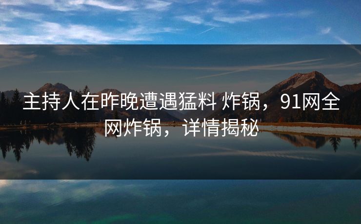 主持人在昨晚遭遇猛料 炸锅，91网全网炸锅，详情揭秘