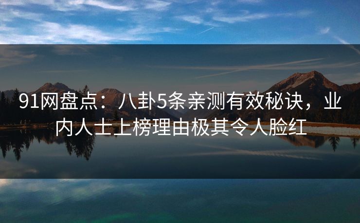 91网盘点：八卦5条亲测有效秘诀，业内人士上榜理由极其令人脸红