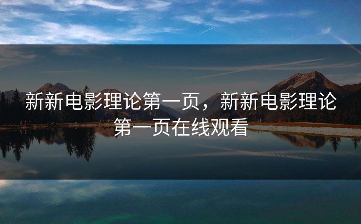 新新电影理论第一页,新新电影理论第一页在线观看 新新电影理论第一页,新新电影理论第一页在线观看