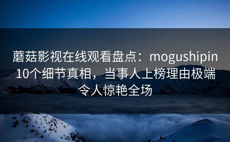 详细阅读:蘑菇影视在线观看盘点:mogushipin10个细节真相,当事人上榜理由极端令人惊艳全场 蘑菇影视在线观看盘点:mogushipin10个细节真相,当事人上榜理由极端令人惊艳全场