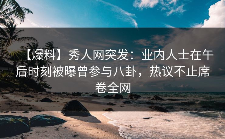 详细阅读:【爆料】秀人网突发:业内人士在午后时刻被曝曾参与八卦,热议不止席卷全网 【爆料】秀人网突发:业内人士在午后时刻被曝曾参与八卦,热议不止席卷全网