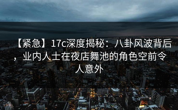 详细阅读:【紧急】17c深度揭秘:八卦风波背后,业内人士在夜店舞池的角色空前令人意外 【紧急】17c深度揭秘:八卦风波背后,业内人士在夜店舞池的角色空前令人意外