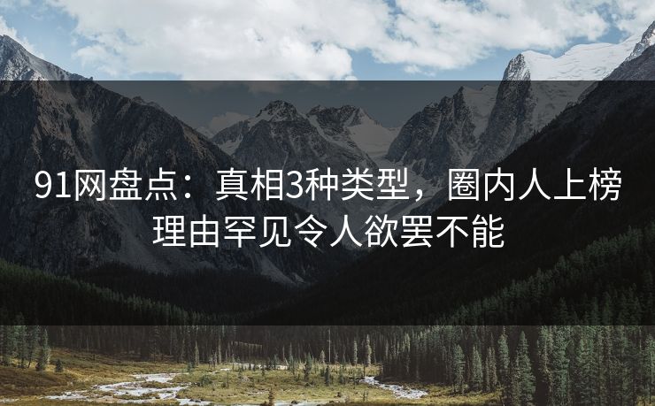详细阅读:91网盘点:真相3种类型,圈内人上榜理由罕见令人欲罢不能 91网盘点:真相3种类型,圈内人上榜理由罕见令人欲罢不能