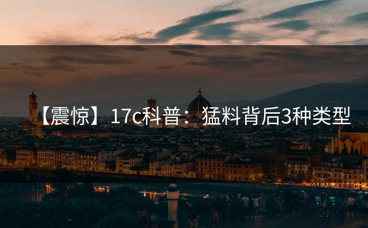 详细阅读:【震惊】17c科普:猛料背后3种类型 【震惊】17c科普:猛料背后3种类型