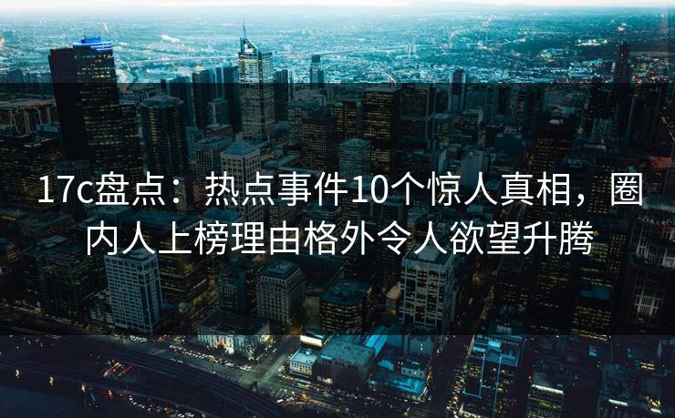 详细阅读:17c盘点:热点事件10个惊人真相,圈内人上榜理由格外令人欲望升腾 17c盘点:热点事件10个惊人真相,圈内人上榜理由格外令人欲望升腾