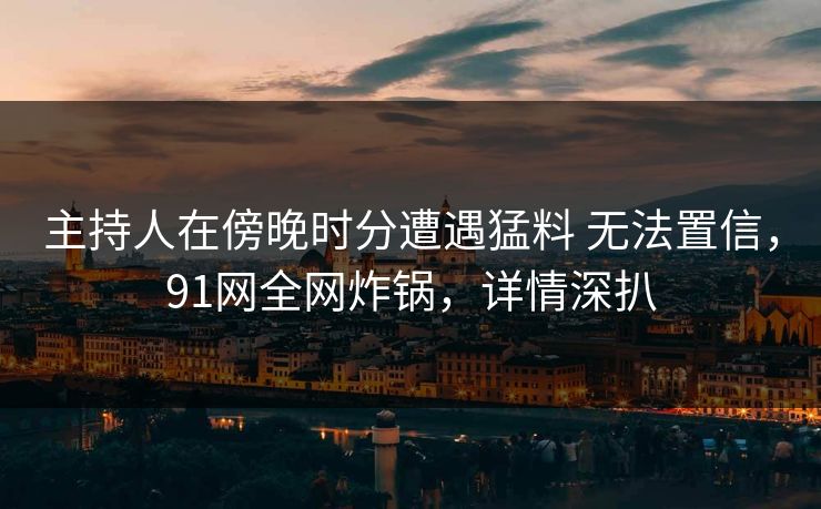 详细阅读:主持人在傍晚时分遭遇猛料 无法置信,91网全网炸锅,详情深扒 主持人在傍晚时分遭遇猛料 无法置信,91网全网炸锅,详情深扒