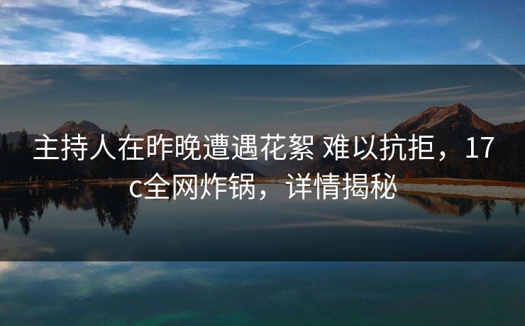 主持人在昨晚遭遇花絮 难以抗拒，17c全网炸锅，详情揭秘