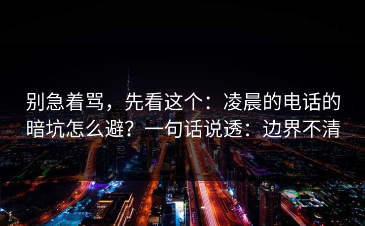别急着骂,先看这个:凌晨的电话的暗坑怎么避?一句话说透:边界不清
