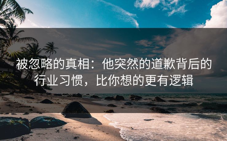 详细阅读:被忽略的真相:他突然的道歉背后的行业习惯,比你想的更有逻辑 被忽略的真相:他突然的道歉背后的行业习惯,比你想的更有逻辑