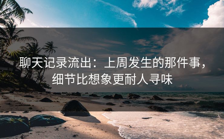 详细阅读:聊天记录流出:上周发生的那件事,细节比想象更耐人寻味 聊天记录流出:上周发生的那件事,细节比想象更耐人寻味