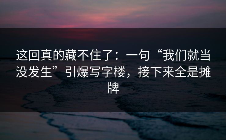 详细阅读:这回真的藏不住了:一句“我们就当没发生”引爆写字楼,接下来全是摊牌 这回真的藏不住了:一句“我们就当没发生”引爆写字楼,接下来全是摊牌