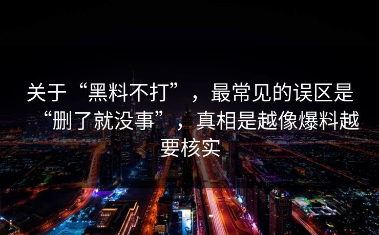 详细阅读:关于“黑料不打”,最常见的误区是“删了就没事”,真相是越像爆料越要核实 关于“黑料不打”,最常见的误区是“删了就没事”,真相是越像爆料越要核实