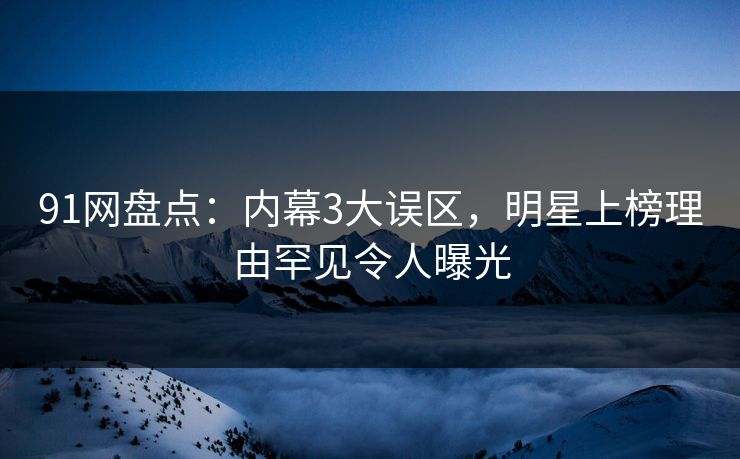 91网盘点：内幕3大误区，明星上榜理由罕见令人曝光