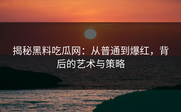 揭秘黑料吃瓜网：从普通到爆红，背后的艺术与策略