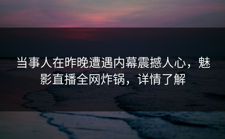 当事人在昨晚遭遇内幕震撼人心，魅影直播全网炸锅，详情了解