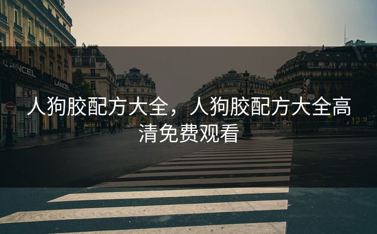 人狗胶配方大全，人狗胶配方大全高清免费观看