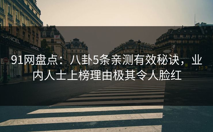 91网盘点：八卦5条亲测有效秘诀，业内人士上榜理由极其令人脸红