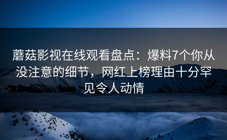 蘑菇影视在线观看盘点：爆料7个你从没注意的细节，网红上榜理由十分罕见令人动情