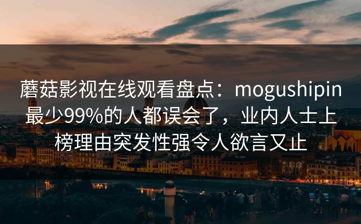 蘑菇影视在线观看盘点：mogushipin最少99%的人都误会了，业内人士上榜理由突发性强令人欲言又止