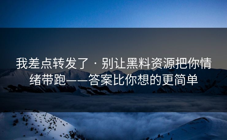 我差点转发了 · 别让黑料资源把你情绪带跑——答案比你想的更简单