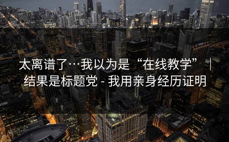 太离谱了…我以为是“在线教学”｜结果是标题党 - 我用亲身经历证明
