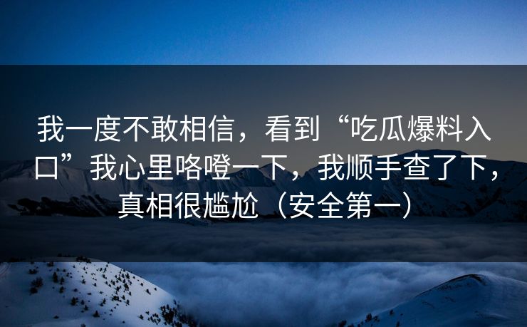 我一度不敢相信，看到“吃瓜爆料入口”我心里咯噔一下，我顺手查了下，真相很尴尬（安全第一）