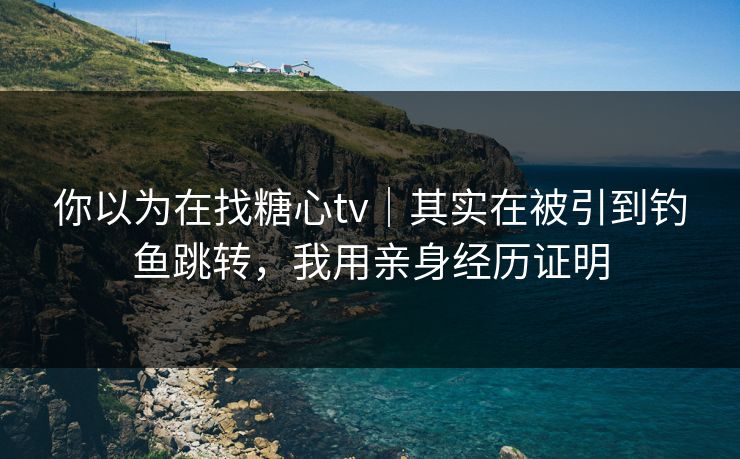 你以为在找糖心tv｜其实在被引到钓鱼跳转，我用亲身经历证明