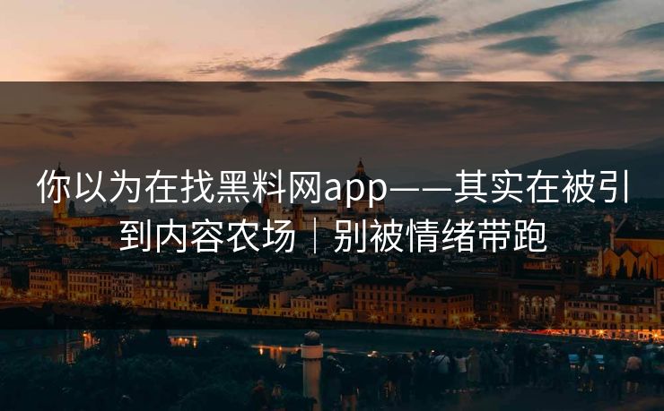 你以为在找黑料网app——其实在被引到内容农场｜别被情绪带跑
