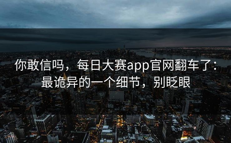你敢信吗，每日大赛app官网翻车了：最诡异的一个细节，别眨眼