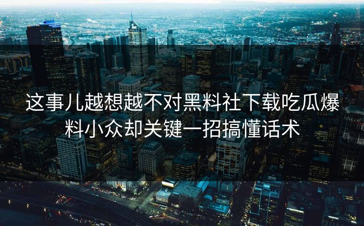 这事儿越想越不对黑料社下载吃瓜爆料小众却关键一招搞懂话术 这事儿越想越不对黑料社下载吃瓜爆料小众却关键一招搞懂话术