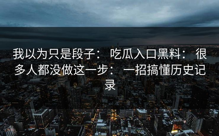 详细阅读:我以为只是段子: 吃瓜入口黑料: 很多人都没做这一步: 一招搞懂历史记录 我以为只是段子: 吃瓜入口黑料: 很多人都没做这一步: 一招搞懂历史记录