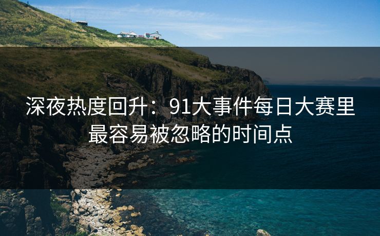 深夜热度回升：91大事件每日大赛里最容易被忽略的时间点